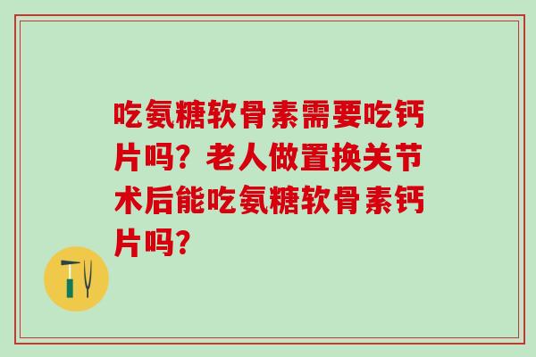 吃氨糖软骨素需要吃钙片吗?老人做置换关节术后能吃氨糖软骨素钙片吗?-第1张图片-氨糖科普网 吃氨糖软骨素需要吃钙片吗?老人做置换关节术后能吃氨糖软骨素钙片吗?-第1张图片-氨糖科普网