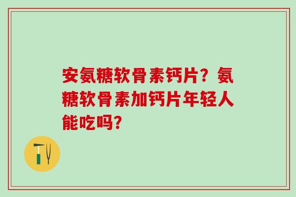 安氨糖软骨素钙片?氨糖软骨素加钙片年轻人能吃吗?-第1张图片-氨糖科普网 安氨糖软骨素钙片?氨糖软骨素加钙片年轻人能吃吗?-第1张图片-氨糖科普网