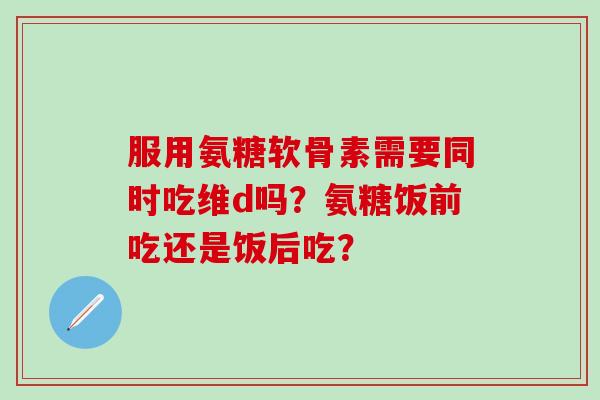 服用氨糖软骨素需要同时吃维d吗?氨糖饭前吃还是饭后吃?-第1张图片-氨糖科普网 服用氨糖软骨素需要同时吃维d吗?氨糖饭前吃还是饭后吃?-第1张图片-氨糖科普网