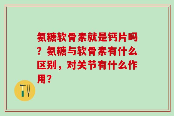 氨糖软骨素就是钙片吗?氨糖与软骨素有什么区别,对关节有什么作用?-第1张图片-氨糖科普网 氨糖软骨素就是钙片吗?氨糖与软骨素有什么区别,对关节有什么作用?-第1张图片-氨糖科普网