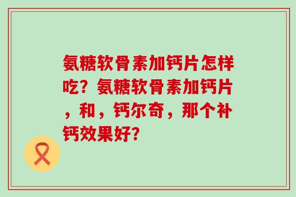 氨糖软骨素加钙片怎样吃?氨糖软骨素加钙片,和,钙尔奇,那个补钙效果好?-第1张图片-氨糖科普网 氨糖软骨素加钙片怎样吃?氨糖软骨素加钙片,和,钙尔奇,那个补钙效果好?-第1张图片-氨糖科普网