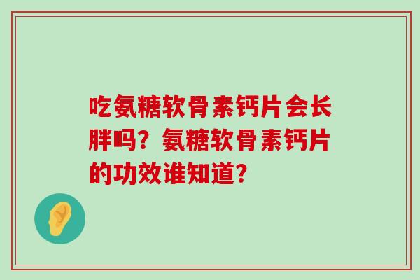 吃氨糖软骨素钙片会长胖吗？氨糖软骨素钙片的功效谁知道？-第1张图片-氨糖科普网