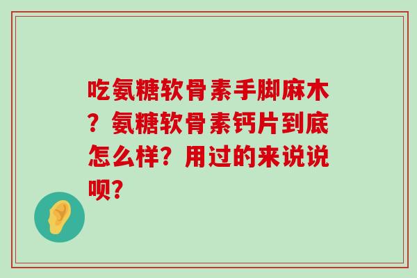 吃氨糖软骨素手脚麻木？氨糖软骨素钙片到底怎么样？用过的来说说呗？-第1张图片-氨糖科普网