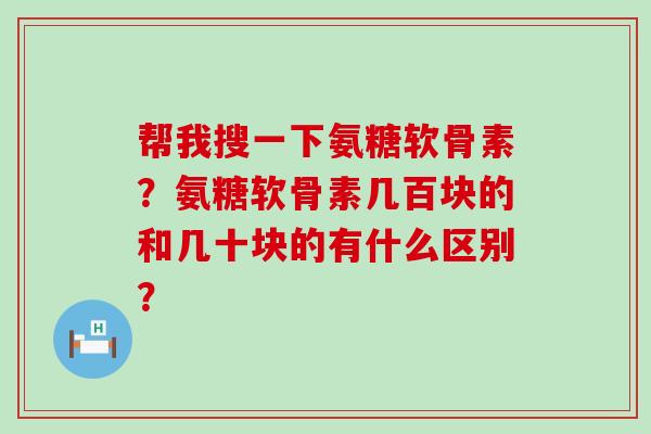 帮我搜一下氨糖软骨素?氨糖软骨素几百块的和几十块的有什么区别?-第1张图片-氨糖科普网 帮我搜一下氨糖软骨素?氨糖软骨素几百块的和几十块的有什么区别?-第1张图片-氨糖科普网