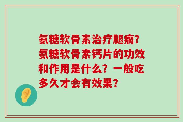 氨糖软骨素治疗腿瘸？氨糖软骨素钙片的功效和作用是什么？一般吃多久才会有效果？-第1张图片-氨糖科普网