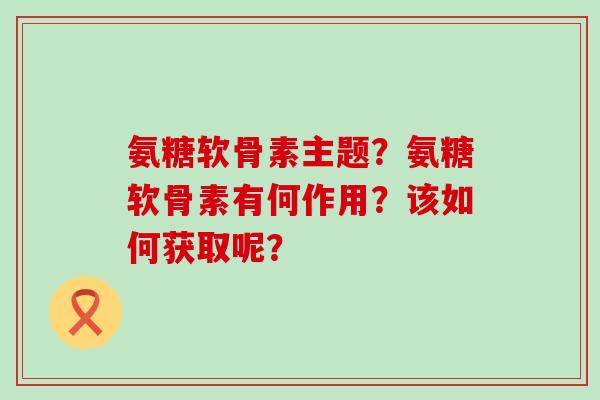 氨糖软骨素主题?氨糖软骨素有何作用?该如何获取呢?-第1张图片-氨糖科普网 氨糖软骨素主题?氨糖软骨素有何作用?该如何获取呢?-第1张图片-氨糖科普网