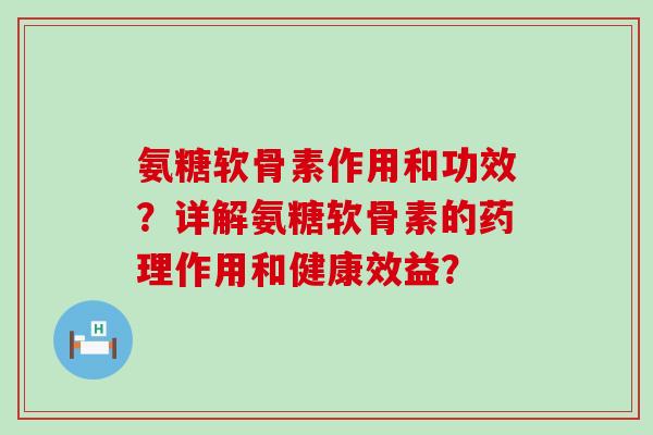 氨糖软骨素作用和功效？详解氨糖软骨素的药理作用和健康效益？-第1张图片-氨糖科普网