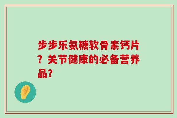 步步乐氨糖软骨素钙片？关节健康的必备营养品？-第1张图片-氨糖科普网