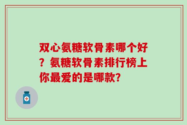 双心氨糖软骨素哪个好?氨糖软骨素排行榜上你最爱的是哪款?-第1张图片-氨糖科普网 双心氨糖软骨素哪个好?氨糖软骨素排行榜上你最爱的是哪款?-第1张图片-氨糖科普网