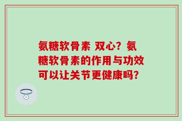 氨糖软骨素 双心?氨糖软骨素的作用与功效可以让关节更健康吗?-第1张图片-氨糖科普网 氨糖软骨素 双心?氨糖软骨素的作用与功效可以让关节更健康吗?-第1张图片-氨糖科普网