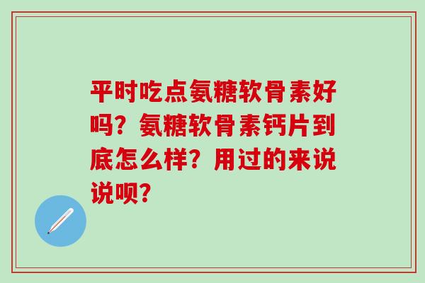 平时吃点氨糖软骨素好吗?氨糖软骨素钙片到底怎么样?用过的来说说呗?-第1张图片-氨糖科普网 平时吃点氨糖软骨素好吗?氨糖软骨素钙片到底怎么样?用过的来说说呗?-第1张图片-氨糖科普网