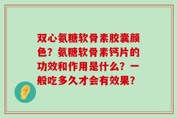 双心氨糖软骨素胶囊颜色?氨糖软骨素钙片的功效和作用是什么?一般吃多久才会有效果?-第1张图片-氨糖科普网 双心氨糖软骨素胶囊颜色?氨糖软骨素钙片的功效和作用是什么?一般吃多久才会有效果?-第1张图片-氨糖科普网