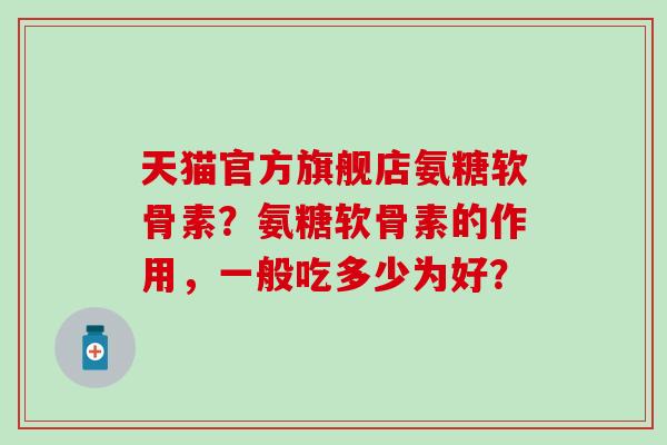 天猫官方旗舰店氨糖软骨素?氨糖软骨素的作用,一般吃多少为好?-第1张图片-氨糖科普网 天猫官方旗舰店氨糖软骨素?氨糖软骨素的作用,一般吃多少为好?-第1张图片-氨糖科普网