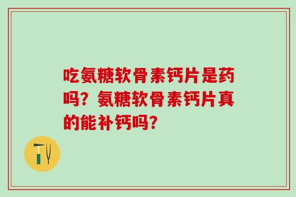 吃氨糖软骨素钙片是药吗?氨糖软骨素钙片真的能补钙吗?-第1张图片-氨糖科普网 吃氨糖软骨素钙片是药吗?氨糖软骨素钙片真的能补钙吗?-第1张图片-氨糖科普网