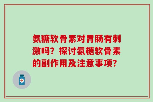 氨糖软骨素对胃肠有刺激吗?探讨氨糖软骨素的副作用及注意事项?-第1张图片-氨糖科普网 氨糖软骨素对胃肠有刺激吗?探讨氨糖软骨素的副作用及注意事项?-第1张图片-氨糖科普网