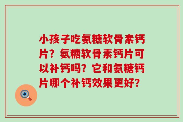 小孩子吃氨糖软骨素钙片?氨糖软骨素钙片可以补钙吗?它和氨糖钙片哪个补钙效果更好?-第1张图片-氨糖科普网 小孩子吃氨糖软骨素钙片?氨糖软骨素钙片可以补钙吗?它和氨糖钙片哪个补钙效果更好?-第1张图片-氨糖科普网