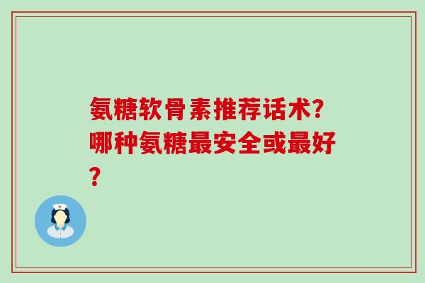 氨糖软骨素推荐话术？哪种氨糖最安全或最好？-第1张图片-氨糖科普网