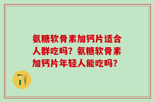 氨糖软骨素加钙片适合人群吃吗?氨糖软骨素加钙片年轻人能吃吗?-第1张图片-氨糖科普网 氨糖软骨素加钙片适合人群吃吗?氨糖软骨素加钙片年轻人能吃吗?-第1张图片-氨糖科普网