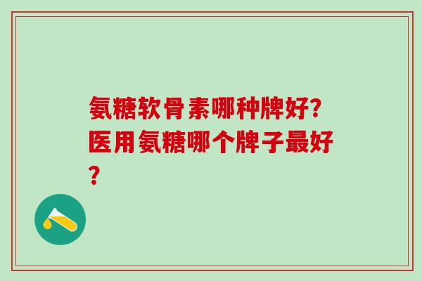 氨糖软骨素哪种牌好？医用氨糖哪个牌子最好？-第1张图片-氨糖科普网