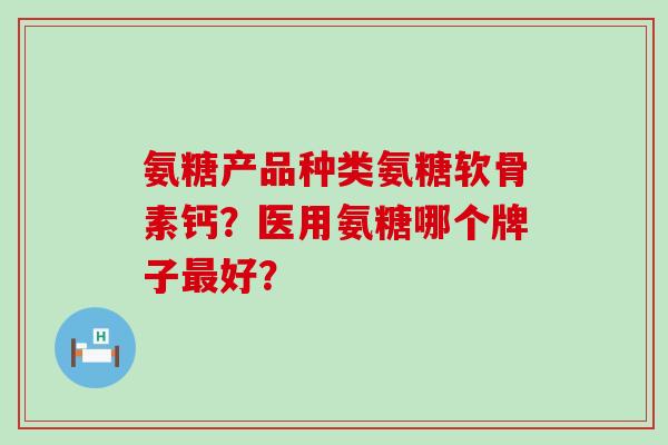 氨糖产品种类氨糖软骨素钙?医用氨糖哪个牌子最好?-第1张图片-氨糖科普网 氨糖产品种类氨糖软骨素钙?医用氨糖哪个牌子最好?-第1张图片-氨糖科普网