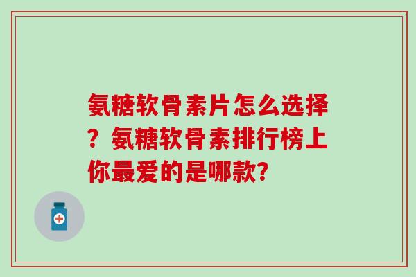 氨糖软骨素片怎么选择?氨糖软骨素排行榜上你最爱的是哪款?-第1张图片-氨糖科普网 氨糖软骨素片怎么选择?氨糖软骨素排行榜上你最爱的是哪款?-第1张图片-氨糖科普网