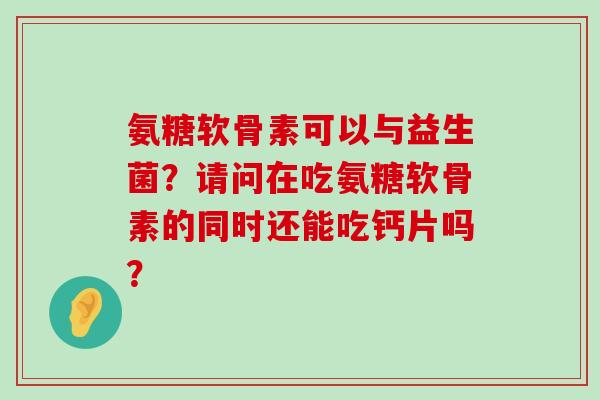 氨糖软骨素可以与益生菌?请问在吃氨糖软骨素的同时还能吃钙片吗?-第1张图片-氨糖科普网 氨糖软骨素可以与益生菌?请问在吃氨糖软骨素的同时还能吃钙片吗?-第1张图片-氨糖科普网