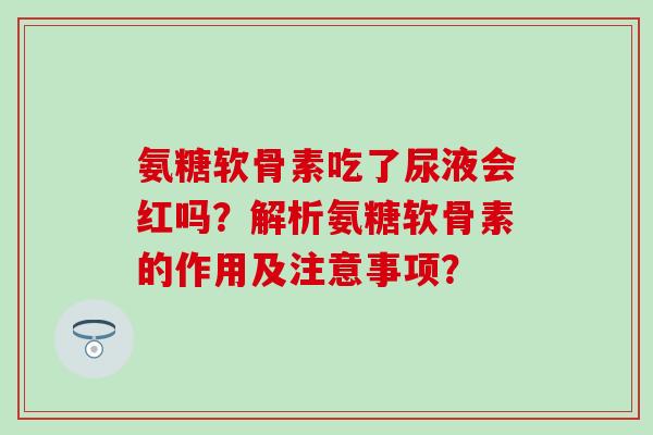 氨糖软骨素吃了尿液会红吗?解析氨糖软骨素的作用及注意事项?-第1张图片-氨糖科普网 氨糖软骨素吃了尿液会红吗?解析氨糖软骨素的作用及注意事项?-第1张图片-氨糖科普网