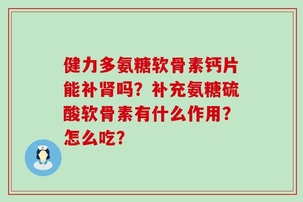 健力多氨糖软骨素钙片能补肾吗？补充氨糖硫酸软骨素有什么作用？怎么吃？-第1张图片-氨糖科普网