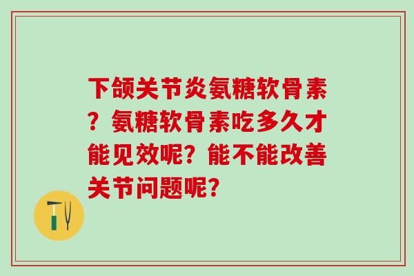 下颌关节炎氨糖软骨素?氨糖软骨素吃多久才能见效呢?能不能改善关节问题呢?-第1张图片-氨糖科普网 下颌关节炎氨糖软骨素?氨糖软骨素吃多久才能见效呢?能不能改善关节问题呢?-第1张图片-氨糖科普网