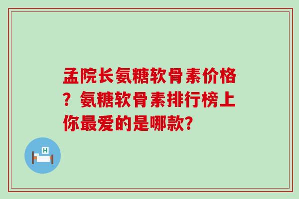 孟院长氨糖软骨素价格？氨糖软骨素排行榜上你最爱的是哪款？-第1张图片-氨糖科普网