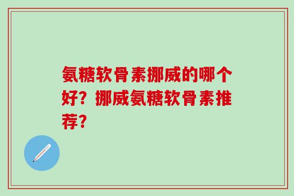 氨糖软骨素挪威的哪个好?挪威氨糖软骨素推荐?-第1张图片-氨糖科普网 氨糖软骨素挪威的哪个好?挪威氨糖软骨素推荐?-第1张图片-氨糖科普网