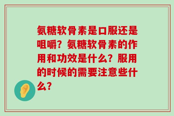 氨糖软骨素是口服还是咀嚼?氨糖软骨素的作用和功效是什么?服用的时候的需要注意些什么?-第1张图片-氨糖科普网 氨糖软骨素是口服还是咀嚼?氨糖软骨素的作用和功效是什么?服用的时候的需要注意些什么?-第1张图片-氨糖科普网
