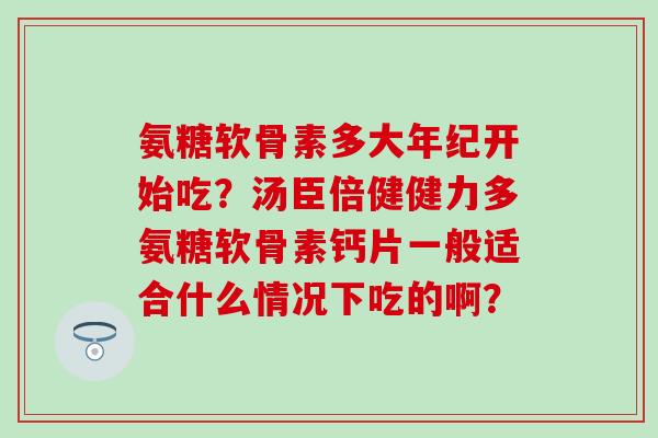 氨糖软骨素多大年纪开始吃？汤臣倍健健力多氨糖软骨素钙片一般适合什么情况下吃的啊？-第1张图片-氨糖科普网
