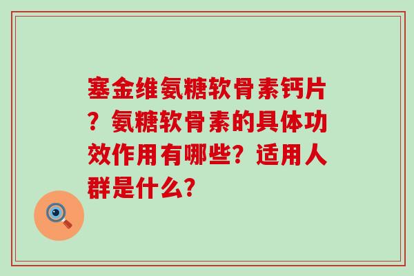 塞金维氨糖软骨素钙片?氨糖软骨素的具体功效作用有哪些?适用人群是什么?-第1张图片-氨糖科普网 塞金维氨糖软骨素钙片?氨糖软骨素的具体功效作用有哪些?适用人群是什么?-第1张图片-氨糖科普网