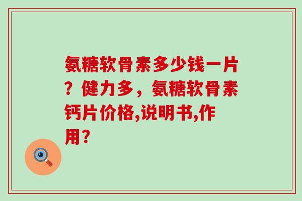 氨糖软骨素多少钱一片?健力多,氨糖软骨素钙片价格,说明书,作用?-第1张图片-氨糖科普网 氨糖软骨素多少钱一片?健力多,氨糖软骨素钙片价格,说明书,作用?-第1张图片-氨糖科普网