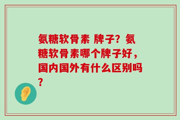 氨糖软骨素 牌子?氨糖软骨素哪个牌子好,国内国外有什么区别吗?-第1张图片-氨糖科普网 氨糖软骨素 牌子?氨糖软骨素哪个牌子好,国内国外有什么区别吗?-第1张图片-氨糖科普网