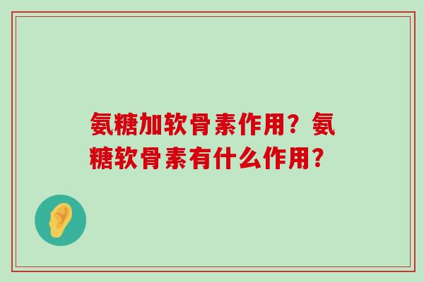 氨糖加软骨素作用?氨糖软骨素有什么作用?-第1张图片-氨糖科普网 氨糖加软骨素作用?氨糖软骨素有什么作用?-第1张图片-氨糖科普网