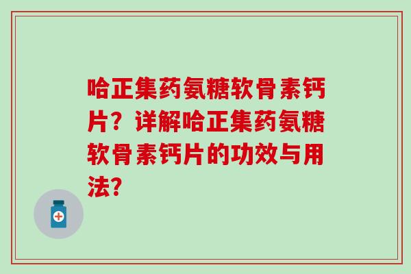 哈正集药氨糖软骨素钙片?详解哈正集药氨糖软骨素钙片的功效与用法?-第1张图片-氨糖科普网 哈正集药氨糖软骨素钙片?详解哈正集药氨糖软骨素钙片的功效与用法?-第1张图片-氨糖科普网