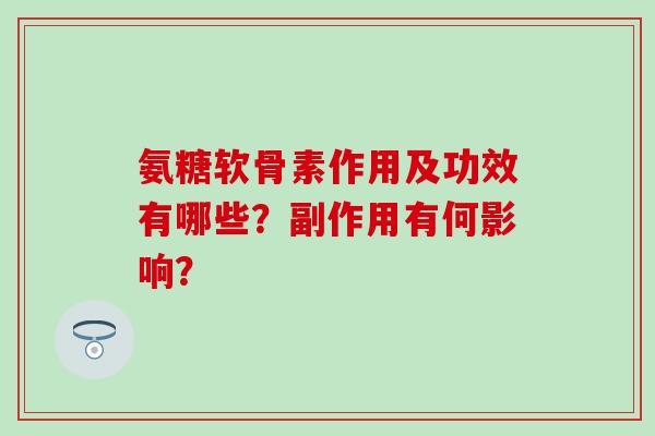 氨糖软骨素作用及功效有哪些？副作用有何影响？-第1张图片-氨糖科普网