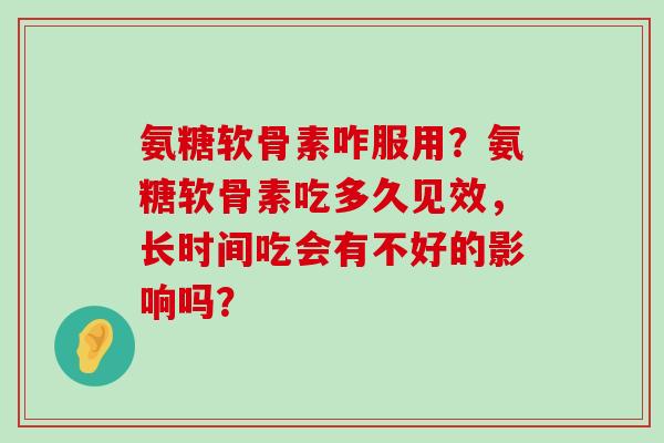 氨糖软骨素咋服用?氨糖软骨素吃多久见效,长时间吃会有不好的影响吗?-第1张图片-氨糖科普网 氨糖软骨素咋服用?氨糖软骨素吃多久见效,长时间吃会有不好的影响吗?-第1张图片-氨糖科普网