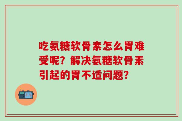 吃氨糖软骨素怎么胃难受呢?解决氨糖软骨素引起的胃不适问题?-第1张图片-氨糖科普网 吃氨糖软骨素怎么胃难受呢?解决氨糖软骨素引起的胃不适问题?-第1张图片-氨糖科普网