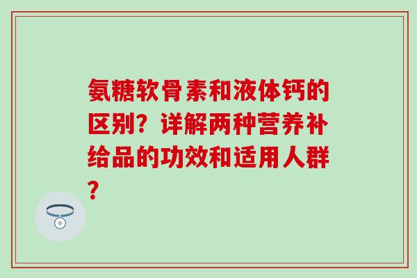 氨糖软骨素和液体钙的区别?详解两种营养补给品的功效和适用人群?-第1张图片-氨糖科普网 氨糖软骨素和液体钙的区别?详解两种营养补给品的功效和适用人群?-第1张图片-氨糖科普网