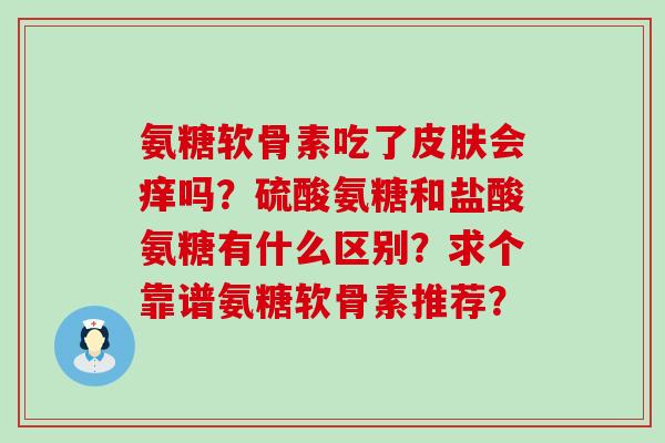 氨糖软骨素吃了皮肤会痒吗?硫酸氨糖和盐酸氨糖有什么区别?求个靠谱氨糖软骨素推荐?-第1张图片-氨糖科普网 氨糖软骨素吃了皮肤会痒吗?硫酸氨糖和盐酸氨糖有什么区别?求个靠谱氨糖软骨素推荐?-第1张图片-氨糖科普网