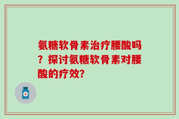 氨糖软骨素治疗腰酸吗?探讨氨糖软骨素对腰酸的疗效?-第1张图片-氨糖科普网 氨糖软骨素治疗腰酸吗?探讨氨糖软骨素对腰酸的疗效?-第1张图片-氨糖科普网