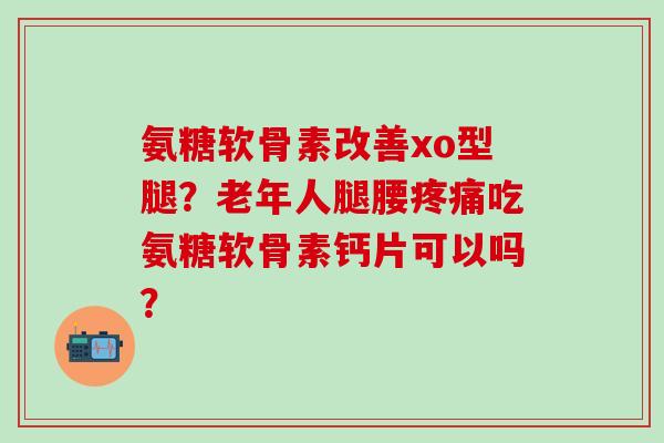 氨糖软骨素改善xo型腿?老年人腿腰疼痛吃氨糖软骨素钙片可以吗?-第1张图片-氨糖科普网 氨糖软骨素改善xo型腿?老年人腿腰疼痛吃氨糖软骨素钙片可以吗?-第1张图片-氨糖科普网