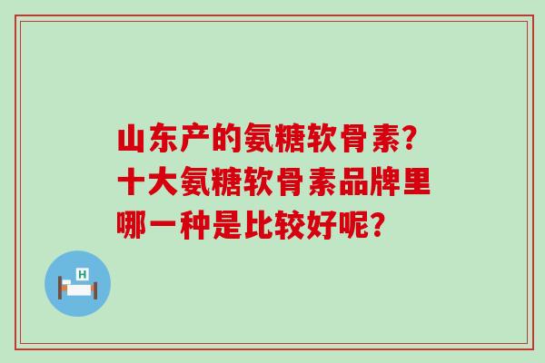 山东产的氨糖软骨素?十大氨糖软骨素品牌里哪一种是比较好呢?-第1张图片-氨糖科普网 山东产的氨糖软骨素?十大氨糖软骨素品牌里哪一种是比较好呢?-第1张图片-氨糖科普网