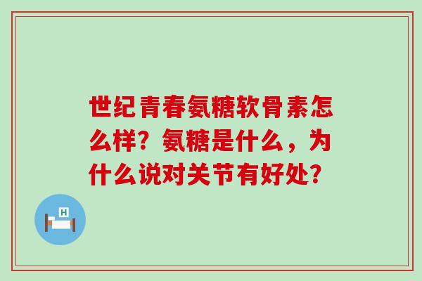 世纪青春氨糖软骨素怎么样?氨糖是什么,为什么说对关节有好处?-第1张图片-氨糖科普网 世纪青春氨糖软骨素怎么样?氨糖是什么,为什么说对关节有好处?-第1张图片-氨糖科普网