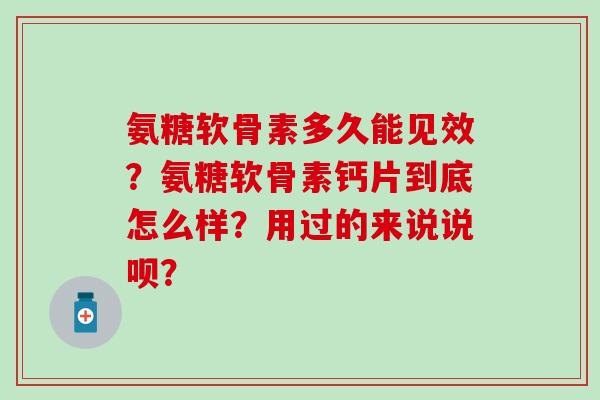 氨糖软骨素多久能见效？氨糖软骨素钙片到底怎么样？用过的来说说呗？-第1张图片-氨糖科普网