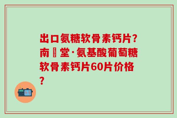 出口氨糖软骨素钙片?南雲堂·氨基酸葡萄糖软骨素钙片60片价格?-第1张图片-氨糖科普网 出口氨糖软骨素钙片?南雲堂·氨基酸葡萄糖软骨素钙片60片价格?-第1张图片-氨糖科普网