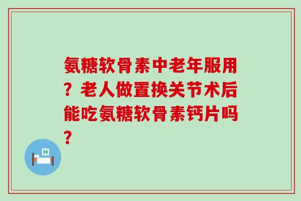 氨糖软骨素中老年服用?老人做置换关节术后能吃氨糖软骨素钙片吗?-第1张图片-氨糖科普网 氨糖软骨素中老年服用?老人做置换关节术后能吃氨糖软骨素钙片吗?-第1张图片-氨糖科普网